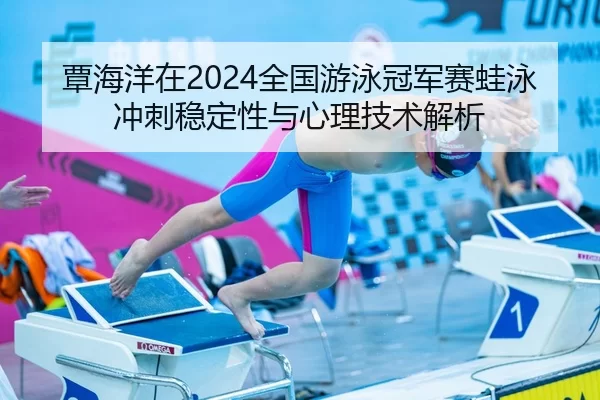 覃海洋在2024全国游泳冠军赛蛙泳冲刺稳定性与心理技术解析