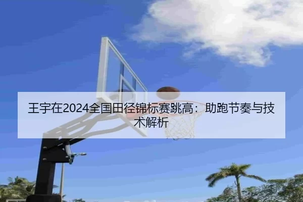 王宇在2024全国田径锦标赛跳高：助跑节奏与技术解析