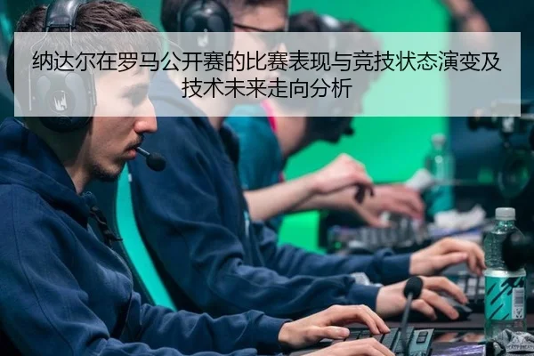 纳达尔在罗马公开赛的比赛表现与竞技状态演变及技术未来走向分析
