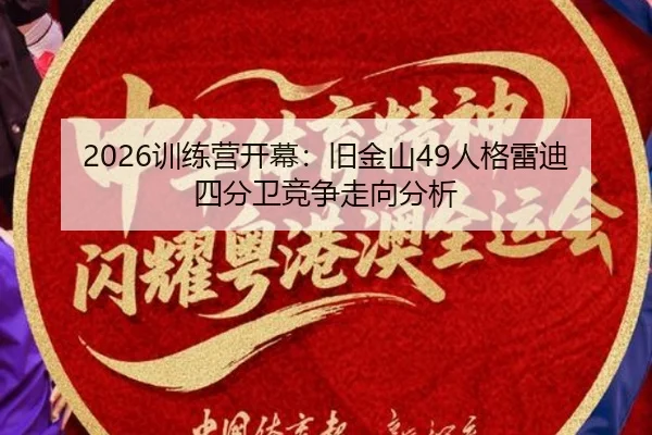 2026训练营开幕：旧金山49人格雷迪四分卫竞争走向分析