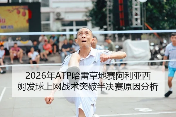 2026年ATP哈雷草地赛阿利亚西姆发球上网战术突破半决赛原因分析
