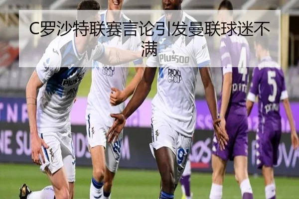C罗沙特联赛言论引发曼联球迷不满