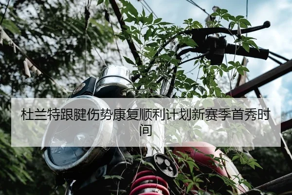 杜兰特跟腱伤势康复顺利计划新赛季首秀时间