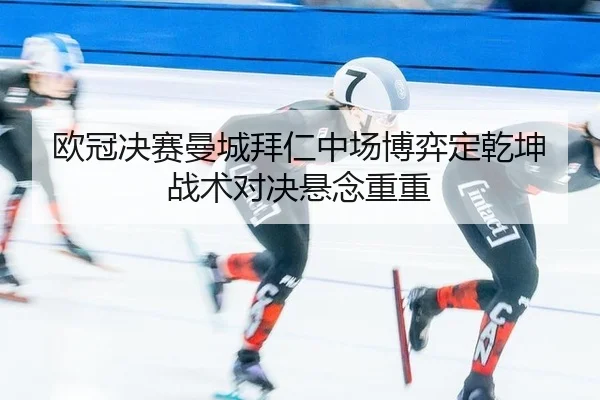 欧冠决赛曼城拜仁中场博弈定乾坤 战术对决悬念重重