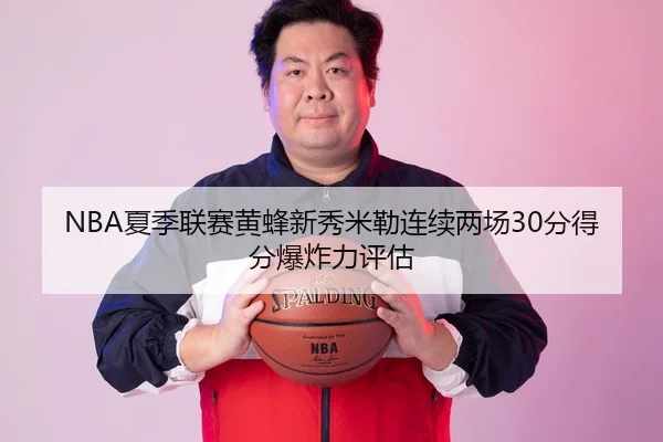 NBA夏季联赛黄蜂新秀米勒连续两场30分得分爆炸力评估