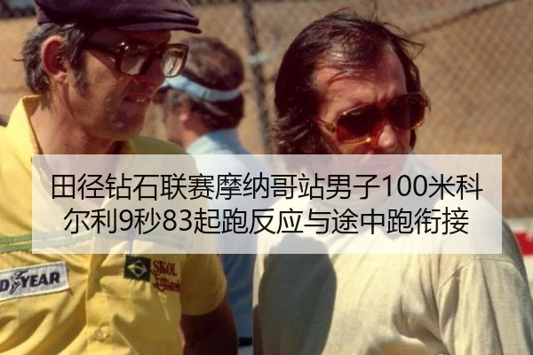 田径钻石联赛摩纳哥站男子100米科尔利9秒83起跑反应与途中跑衔接